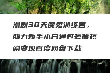漫剧30天魔鬼训练营，助力新手小白通过短篇短剧变现百度网盘下载