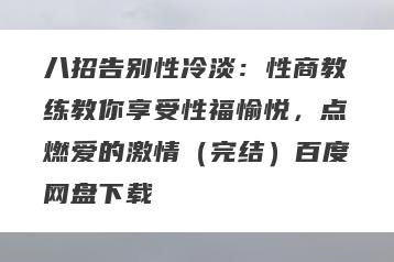 八招告别性冷淡：性商教练教你享受性福愉悦，点燃爱的激情（完结）百度网盘下载