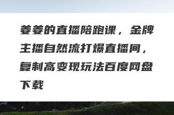 姜姜的直播陪跑课，金牌主播自然流打爆直播间，复制高变现玩法百度网盘下载