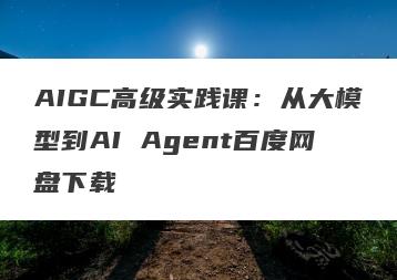 AIGC高级实践课：从大模型到AI Agent百度网盘下载