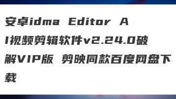 安卓idma Editor AI视频剪辑软件v2.24.0破解VIP版 剪映同款百度网盘下载