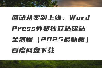 网站从零到上线：WordPress外贸独立站建站全流程（2025最新版）百度网盘下载
