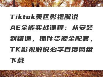 Tiktok美区影视解说AE全能实战课程：从安装到精通，插件资源全配套，TK影视解说必学百度网盘下载