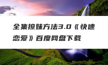 全集撩妹方法3.0《快速恋爱》百度网盘下载