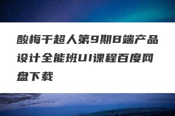 酸梅干超人第9期B端产品设计全能班UI课程百度网盘下载