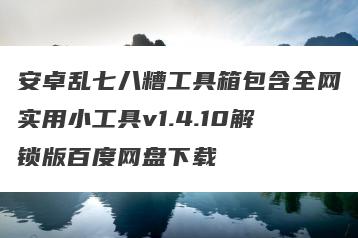 安卓乱七八糟工具箱包含全网实用小工具v1.4.10解锁版百度网盘下载