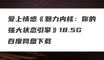 爱上情感《魅力内核：你的强大状态引擎》18.5G百度网盘下载