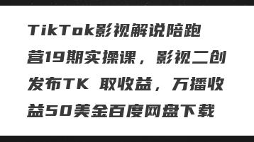 TikTok影视解说陪跑营19期实操课，影视二创发布TK賺取收益，万播收益50美金百度网盘下载