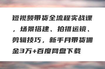 短视频带货全流程实战课，场景搭建、拍摄运镜、剪辑技巧，新手月带货佣金3万+百度网盘下载