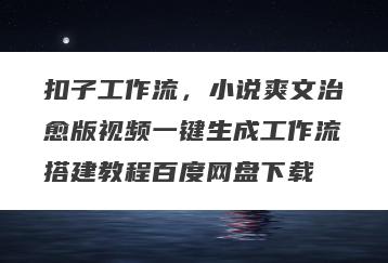 扣子工作流，小说爽文治愈版视频一键生成工作流搭建教程百度网盘下载