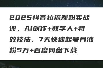 2025抖音拉流涨粉实战课，AI创作+数字人+特效技法，7天快速起号月涨粉5万+百度网盘下载