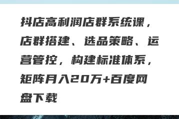 抖店高利润店群系统课，店群搭建、选品策略、运营管控，构建标准体系，矩阵月入20万+百度网盘下载