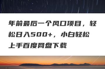 年前最后一个风口项目，轻松日入500+，小白轻松上手百度网盘下载