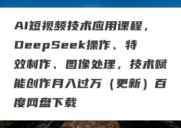 AI短视频技术应用课程，DeepSeek操作、特效制作、图像处理，技术赋能创作月入过万（更新）百度网盘下载