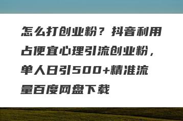 怎么打创业粉？抖音利用占便宜心理引流创业粉，单人日引500+精准流量百度网盘下载