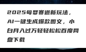 2025母婴赛道新玩法，AI一键生成爆款图文，小白月入过万轻轻松松百度网盘下载