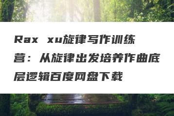 Rax xu旋律写作训练营：从旋律出发培养作曲底层逻辑百度网盘下载