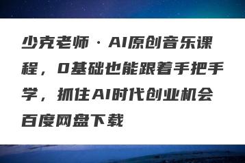 少克老师·AI原创音乐课程，0基础也能跟着手把手学，抓住AI时代创业机会百度网盘下载