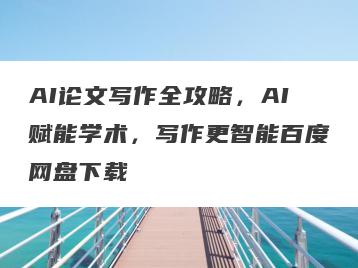 AI论文写作全攻略，AI赋能学术，写作更智能百度网盘下载