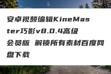安卓视频编辑KineMaster巧影v8.0.4高级会员版 解锁所有素材百度网盘下载