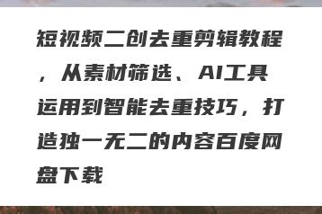 短视频二创去重剪辑教程，从素材筛选、AI工具运用到智能去重技巧，打造独一无二的内容百度网盘下载