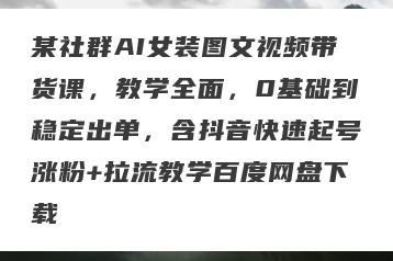 某社群AI女装图文视频带货课，教学全面，0基础到稳定出单，含抖音快速起号涨粉+拉流教学百度网盘下载