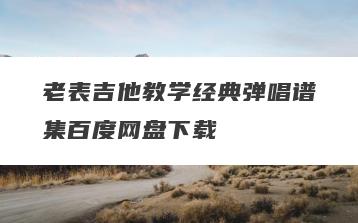 老表吉他教学经典弹唱谱集百度网盘下载