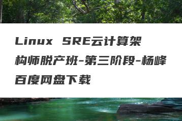 Linux SRE云计算架构师脱产班-第三阶段-杨峰百度网盘下载