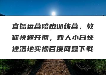 直播运营陪跑训练营，教你快速开播，新人小白快速落地实操百度网盘下载