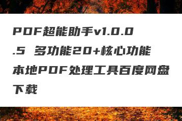 PDF超能助手v1.0.0.5 多功能20+核心功能本地PDF处理工具百度网盘下载