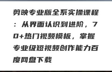 剪映专业版全系实操课程：从界面认识到进阶，70+热门视频模板，掌握专业级短视频创作能力百度网盘下载