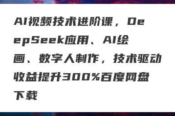AI视频技术进阶课，DeepSeek应用、AI绘画、数字人制作，技术驱动收益提升300%百度网盘下载