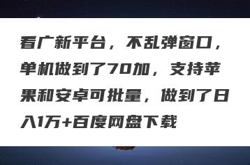 看广新平台，不乱弹窗口，单机做到了70加，支持苹果和安卓可批量，做到了日入1万+百度网盘下载