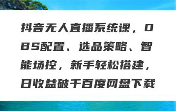 抖音无人直播系统课，OBS配置、选品策略、智能场控，新手轻松搭建，日收益破千百度网盘下载