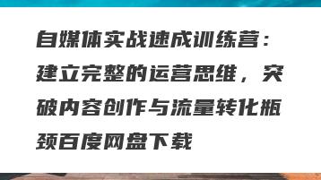 自媒体实战速成训练营：建立完整的运营思维，突破内容创作与流量转化瓶颈百度网盘下载