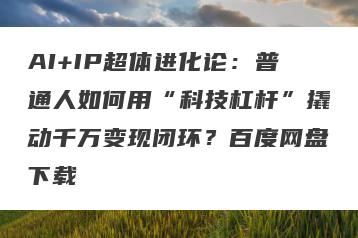 AI+IP超体进化论：普通人如何用“科技杠杆”撬动千万变现闭环？百度网盘下载