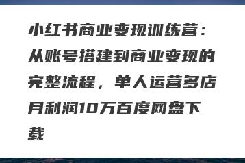 小红书商业变现训练营：从账号搭建到商业变现的完整流程，单人运营多店月利润10万百度网盘下载