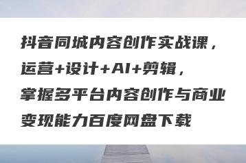 抖音同城内容创作实战课，运营+设计+AI+剪辑，掌握多平台内容创作与商业变现能力百度网盘下载