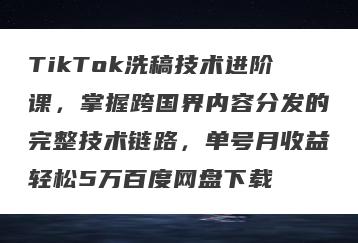 TikTok洗稿技术进阶课，掌握跨国界内容分发的完整技术链路，单号月收益轻松5万百度网盘下载