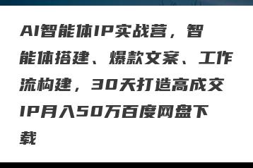 AI智能体IP实战营，智能体搭建、爆款文案、工作流构建，30天打造高成交IP月入50万百度网盘下载