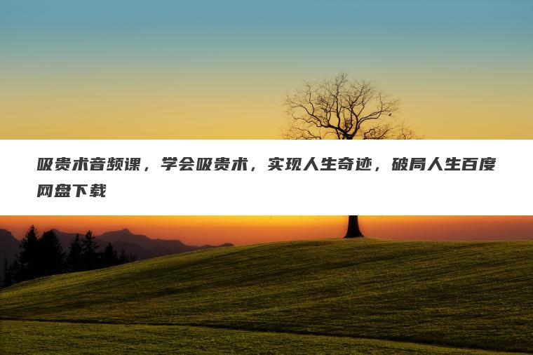 吸贵术音频课，学会吸贵术，实现人生奇迹，破局人生百度网盘下载
