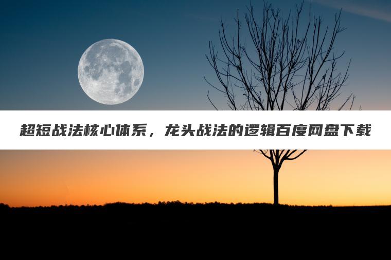 超短战法核心体系，龙头战法的逻辑百度网盘下载