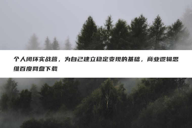 个人闭环实战营，为自己建立稳定变现的基础，商业逻辑思维百度网盘下载