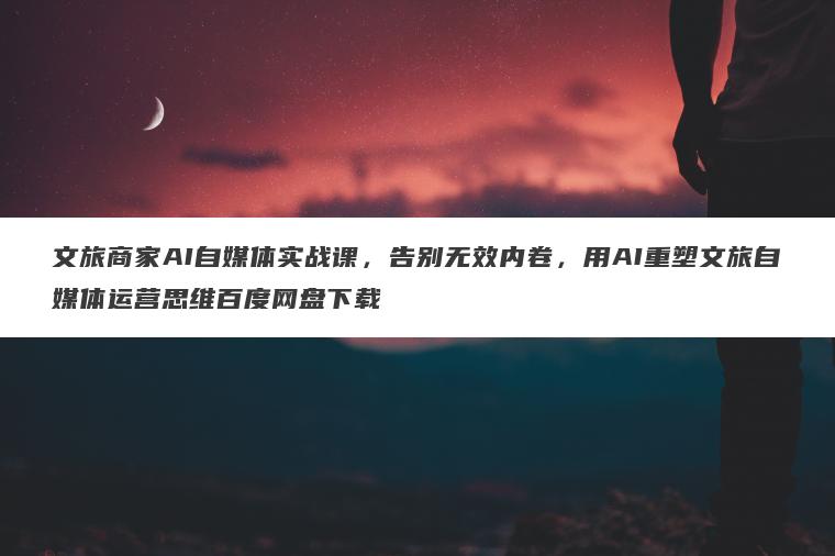 文旅商家AI自媒体实战课，告别无效内卷，用AI重塑文旅自媒体运营思维百度网盘下载