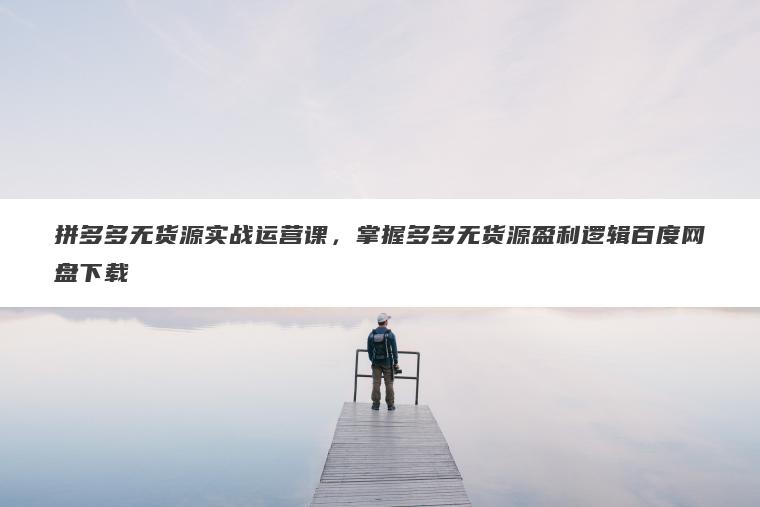 拼多多无货源实战运营课，掌握多多无货源盈利逻辑百度网盘下载