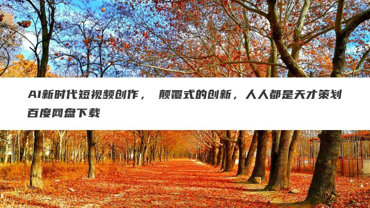 AI新时代短视频创作，​颠覆式的创新，人人都是天才策划百度网盘下载