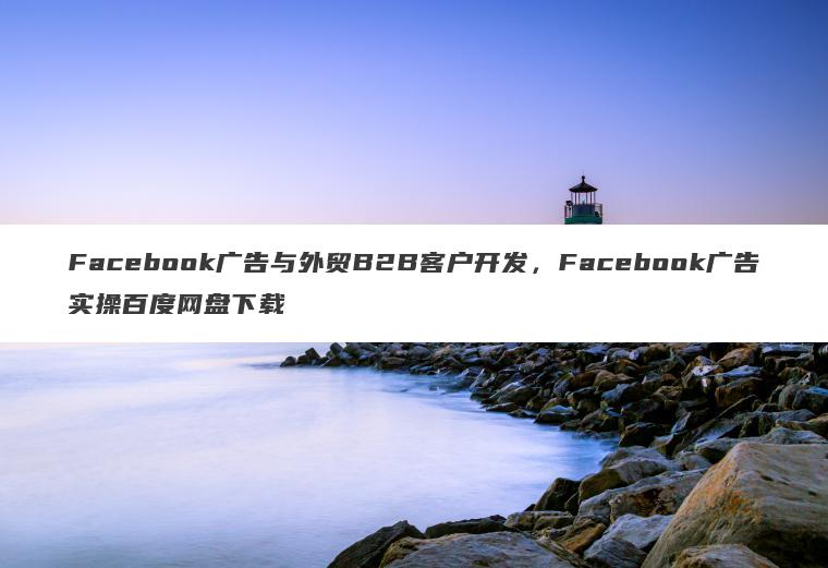Facebook广告与外贸B2B客户开发，Facebook广告实操百度网盘下载