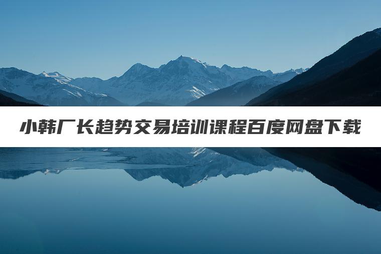 小韩厂长趋势交易培训课程百度网盘下载