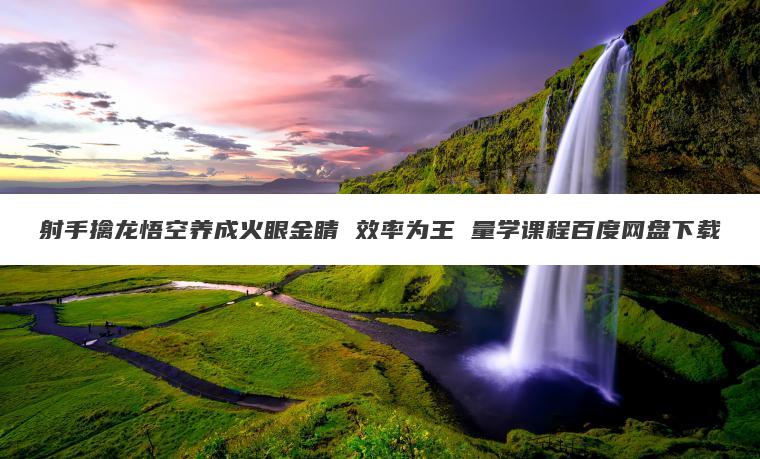 射手擒龙悟空养成火眼金睛 效率为王 量学课程百度网盘下载