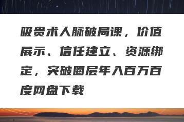 吸贵术人脉破局课，价值展示、信任建立、资源绑定，突破圈层年入百万百度网盘下载